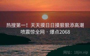 热搜第一！天天摸日日摸狠狠添高潮喷震惊全网 · 爆点2068