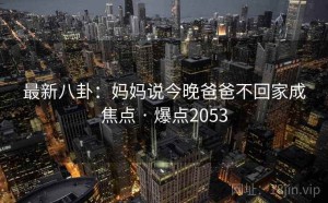 最新八卦：妈妈说今晚爸爸不回家成焦点 · 爆点2053