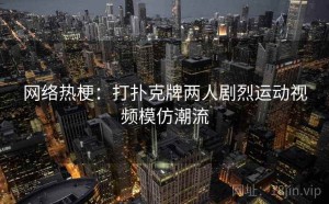 网络热梗：打扑克牌两人剧烈运动视频模仿潮流