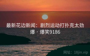 最新花边新闻：剧烈运动打扑克太劲爆 · 爆笑9186