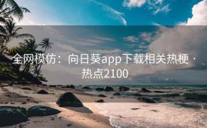 全网模仿：向日葵app下载相关热梗 · 热点2100