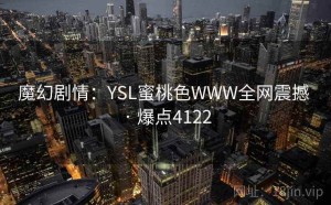 魔幻剧情：YSL蜜桃色WWW全网震撼 · 爆点4122