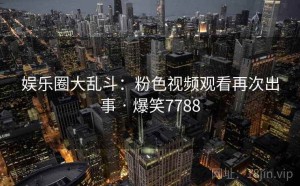 娱乐圈大乱斗：粉色视频观看再次出事 · 爆笑7788