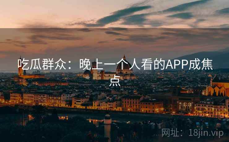 吃瓜群众：晚上一个人看的APP成焦点