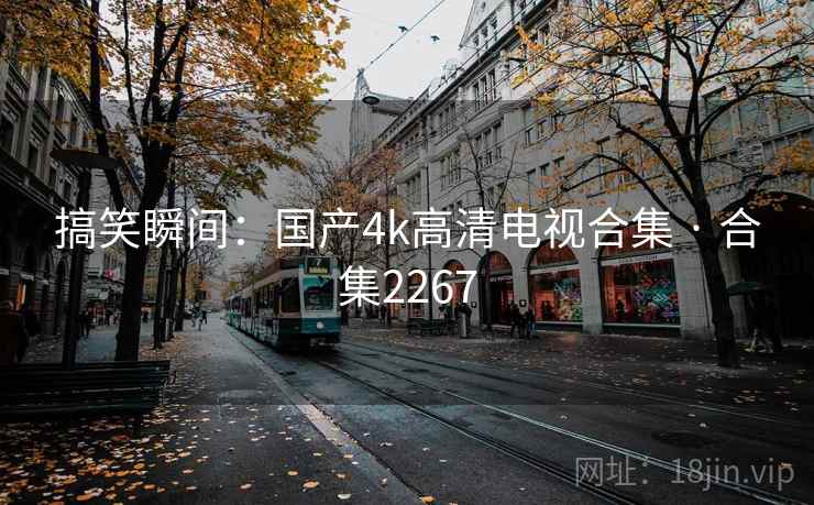 搞笑瞬间:国产4k高清电视合集 · 合集2267 搞笑瞬间:国产4k高清电视合集 · 合集2267