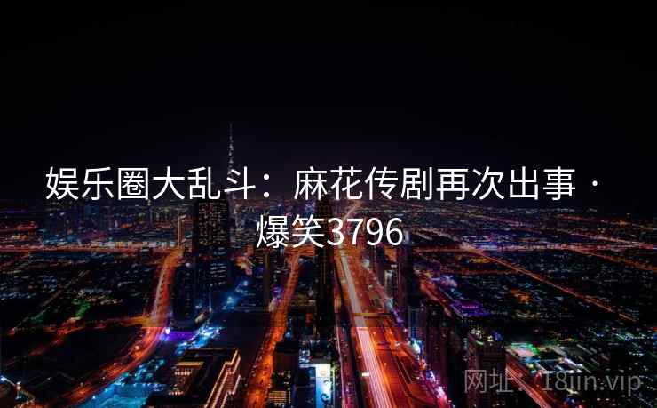 娱乐圈大乱斗：麻花传剧再次出事 · 爆笑3796