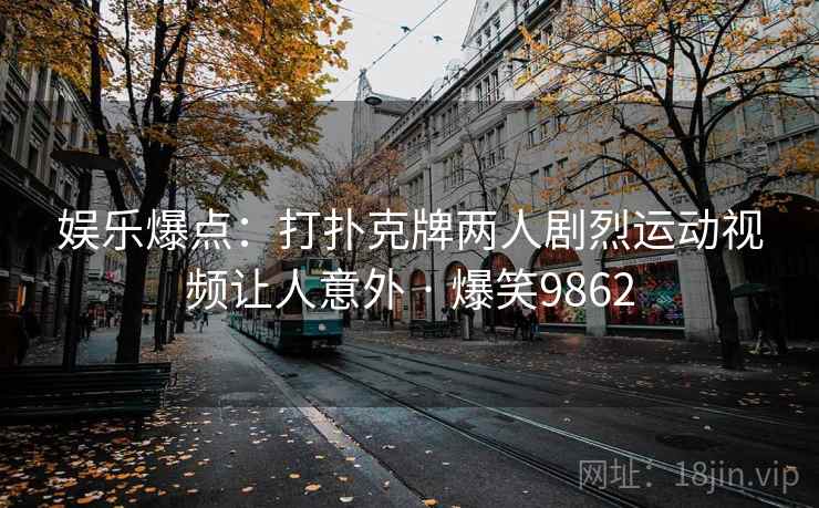 娱乐爆点：打扑克牌两人剧烈运动视频让人意外 · 爆笑9862