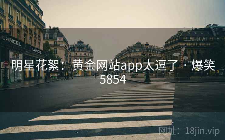 明星花絮：黄金网站app太逗了 · 爆笑5854