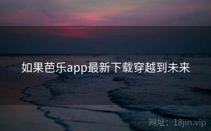 如果芭乐app最新下载穿越到未来