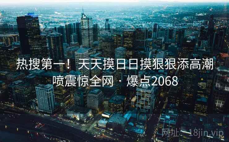 热搜第一！天天摸日日摸狠狠添高潮喷震惊全网 · 爆点2068