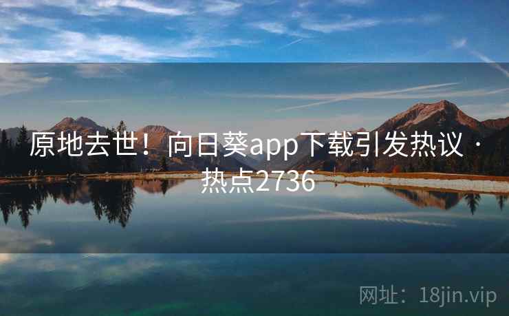 原地去世！向日葵app下载引发热议 · 热点2736