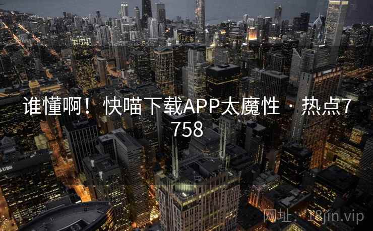 谁懂啊！快喵下载APP太魔性 · 热点7758