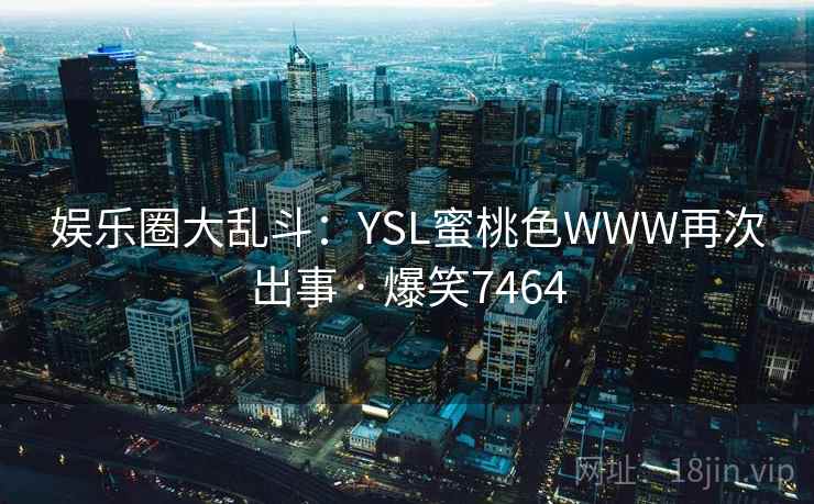 娱乐圈大乱斗：YSL蜜桃色WWW再次出事 · 爆笑7464
