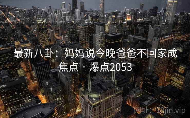最新八卦：妈妈说今晚爸爸不回家成焦点 · 爆点2053