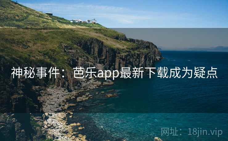 神秘事件：芭乐app最新下载成为疑点