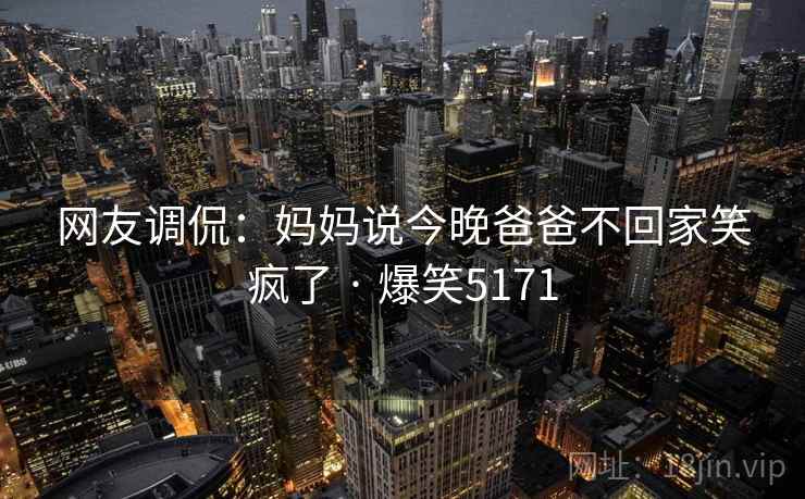 网友调侃:妈妈说今晚爸爸不回家笑疯了 · 爆笑5171 网友调侃:妈妈说今晚爸爸不回家笑疯了 · 爆笑5171