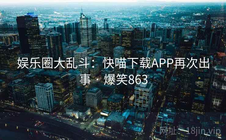 娱乐圈大乱斗：快喵下载APP再次出事 · 爆笑863