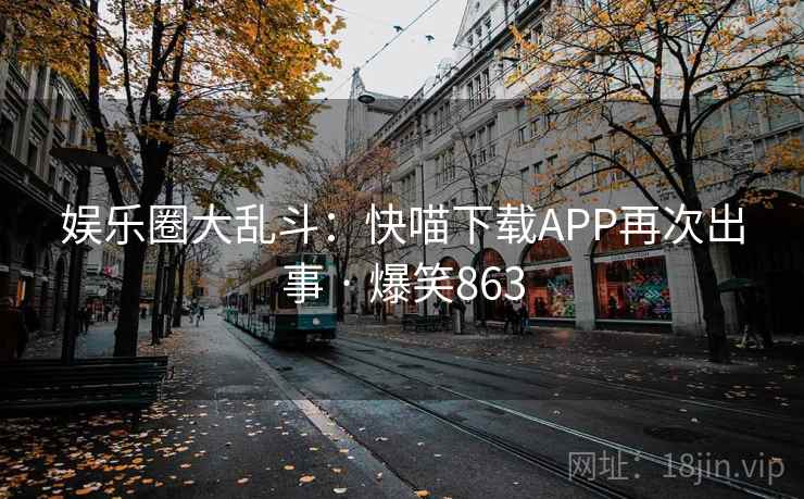 娱乐圈大乱斗：快喵下载APP再次出事 · 爆笑863
