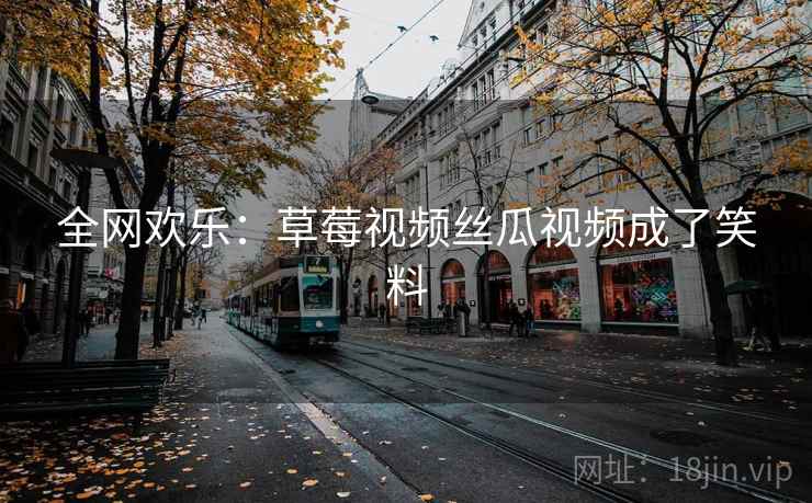 全网欢乐：草莓视频丝瓜视频成了笑料