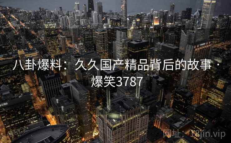 八卦爆料:久久国产精品背后的故事 · 爆笑3787 八卦爆料:久久国产精品背后的故事 · 爆笑3787