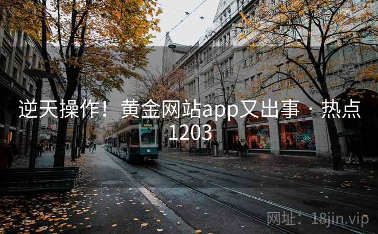 逆天操作!黄金网站app又出事 · 热点1203 逆天操作!黄金网站app又出事 · 热点1203