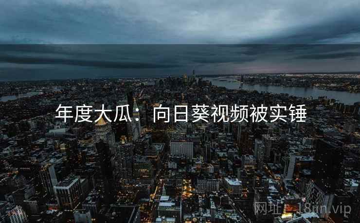 年度大瓜：向日葵视频被实锤