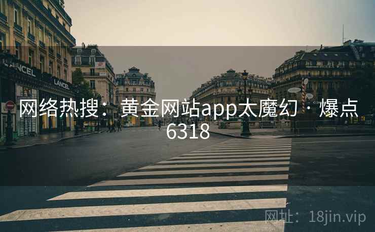 网络热搜：黄金网站app太魔幻 · 爆点6318