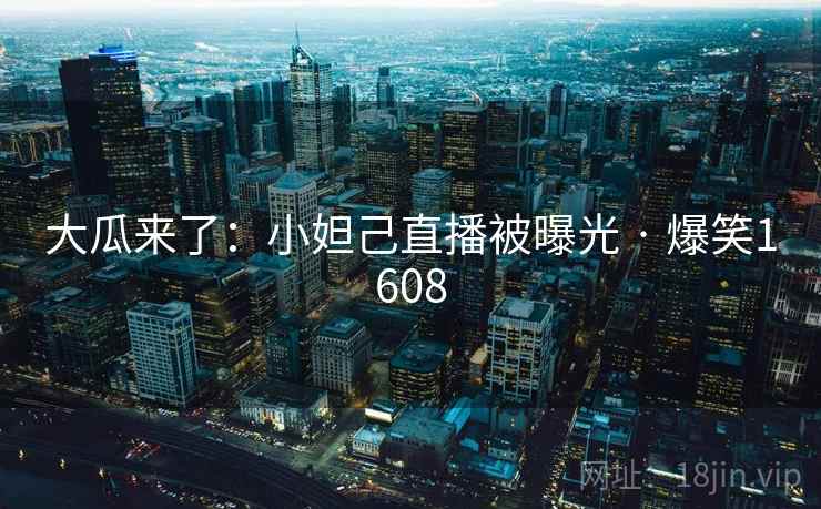 大瓜来了:小妲己直播被曝光 · 爆笑1608 大瓜来了:小妲己直播被曝光 · 爆笑1608