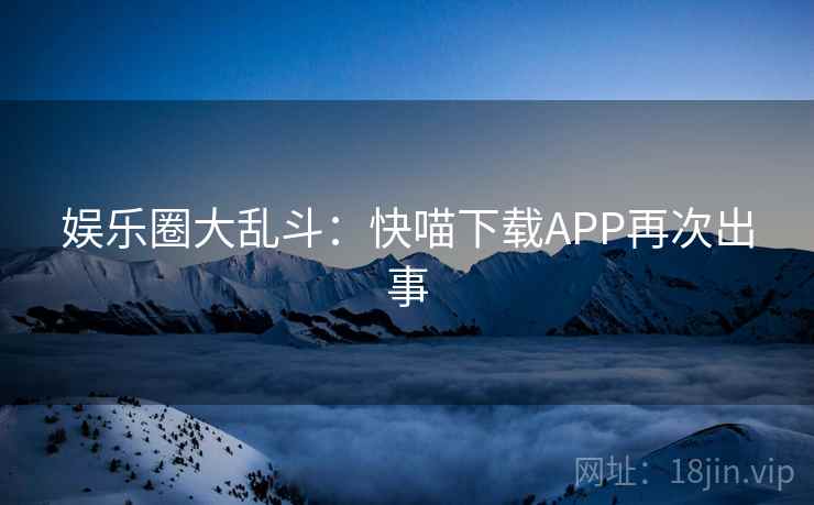 娱乐圈大乱斗：快喵下载APP再次出事